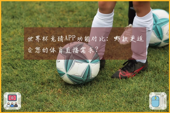 世界杯竞猜APP功能对比：哪款更适合您的体育直播需求？