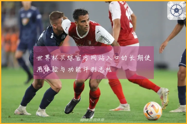 世界杯买球官方网站入口的长期使用体验与功能评测总结