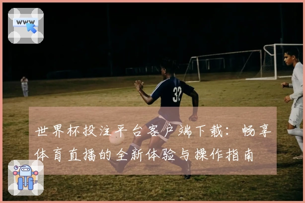 世界杯投注平台客户端下载：畅享体育直播的全新体验与操作指南