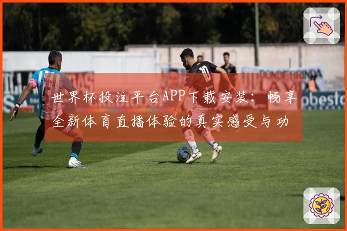 世界杯投注平台APP下载安装：畅享全新体育直播体验的真实感受与功能介绍
