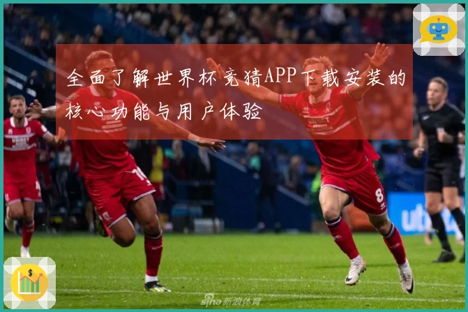 全面了解世界杯竞猜APP下载安装的核心功能与用户体验