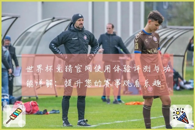 世界杯竞猜官网使用体验评测与功能详解：提升您的赛事观看乐趣