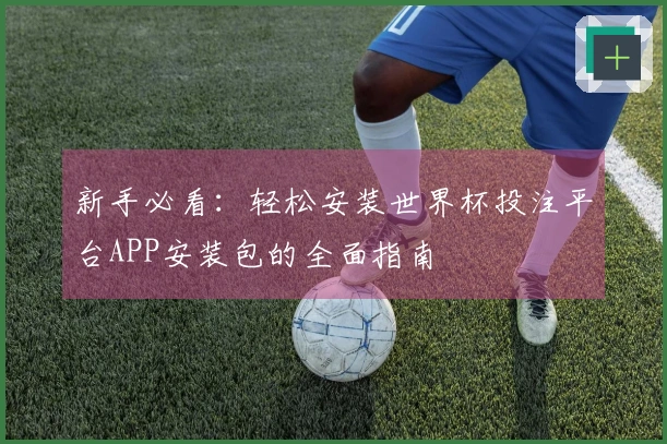 新手必看：轻松安装世界杯投注平台APP安装包的全面指南