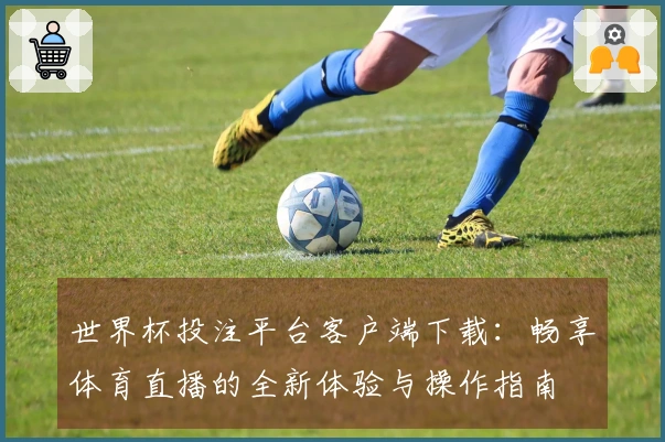 世界杯投注平台客户端下载：畅享体育直播的全新体验与操作指南