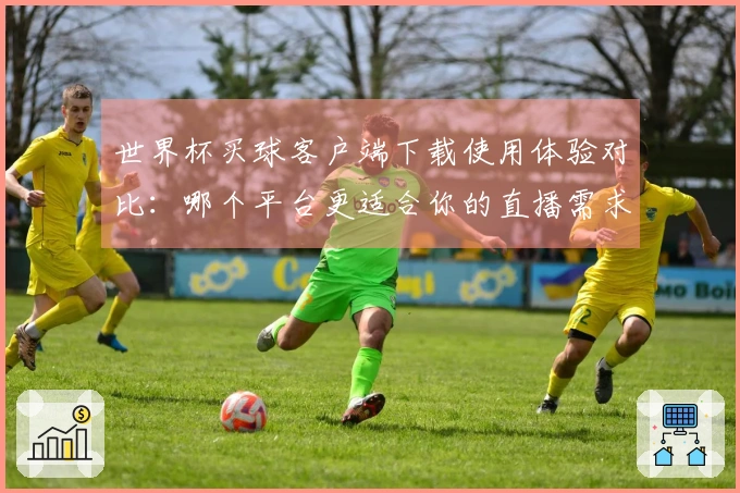 世界杯买球客户端下载使用体验对比：哪个平台更适合你的直播需求？