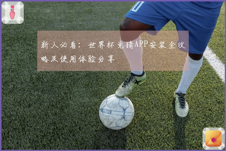 新人必看：世界杯竞猜APP安装全攻略及使用体验分享