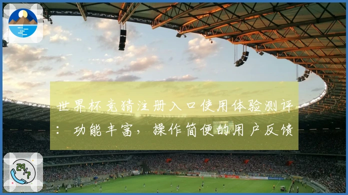 世界杯竞猜注册入口使用体验测评：功能丰富，操作简便的用户反馈