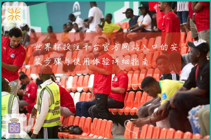 世界杯投注平台官方网站入口的安装步骤与使用体验详细指南