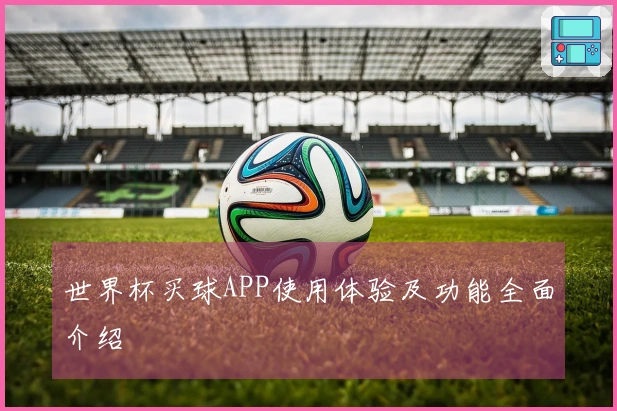 世界杯买球APP使用体验及功能全面介绍