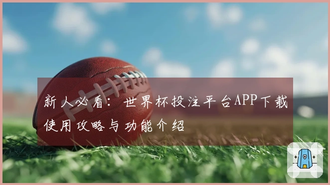 新人必看：世界杯投注平台APP下载使用攻略与功能介绍