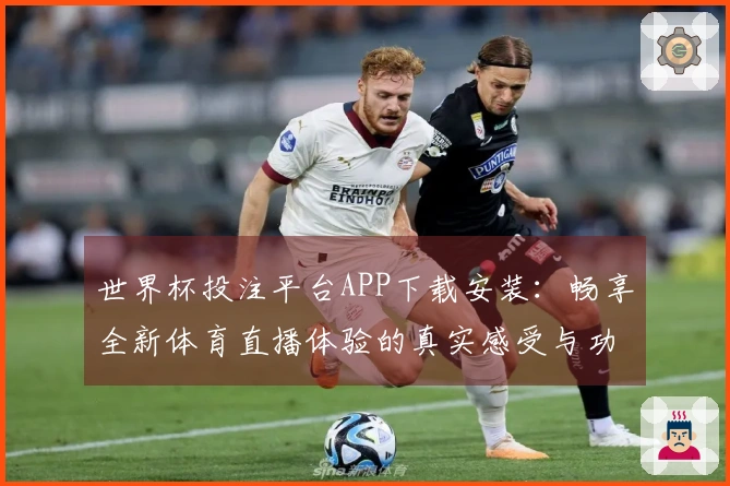世界杯投注平台APP下载安装：畅享全新体育直播体验的真实感受与功能介绍