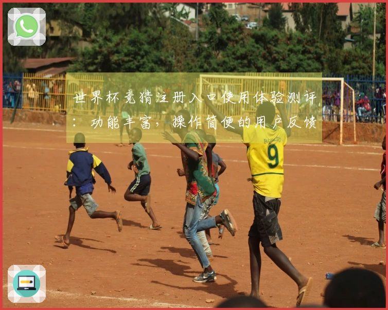 世界杯竞猜注册入口使用体验测评：功能丰富，操作简便的用户反馈