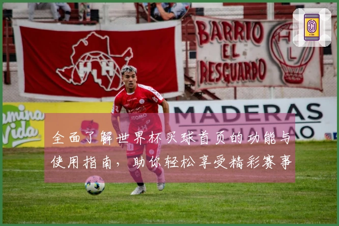 全面了解世界杯买球首页的功能与使用指南，助你轻松享受精彩赛事直播