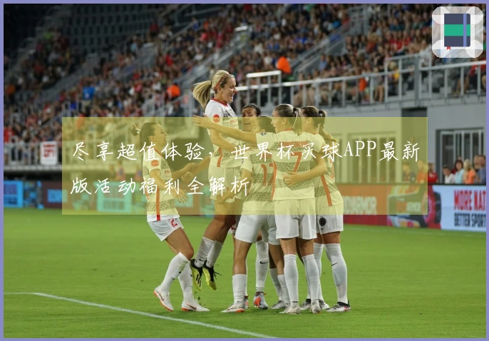 尽享超值体验，世界杯买球APP最新版活动福利全解析