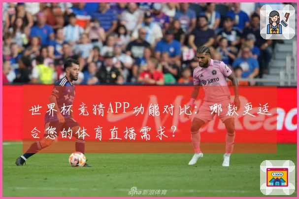 世界杯竞猜APP功能对比:哪款更适合您的体育直播需求?