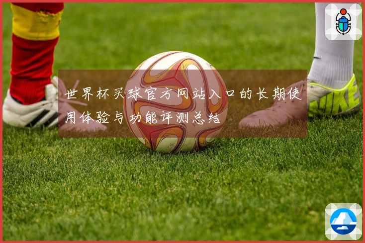 世界杯买球官方网站入口的长期使用体验与功能评测总结