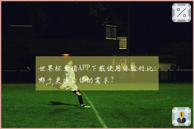 世界杯竞猜APP下载使用体验对比：哪个更适合你的需求？